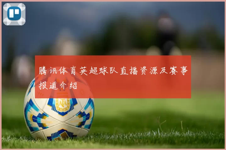 腾讯体育英超球队直播资源及赛事报道介绍