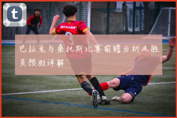 巴拉竞与桑托斯比赛前瞻分析及胜负预测详解