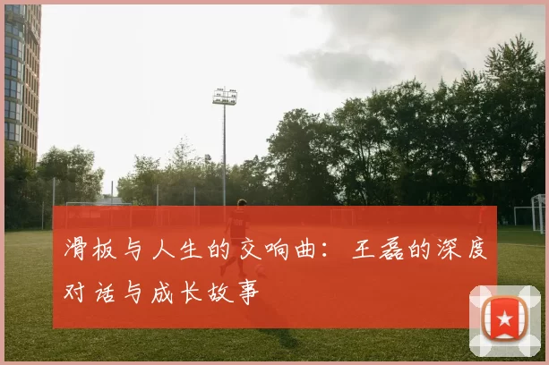 滑板与人生的交响曲：王磊的深度对话与成长故事
