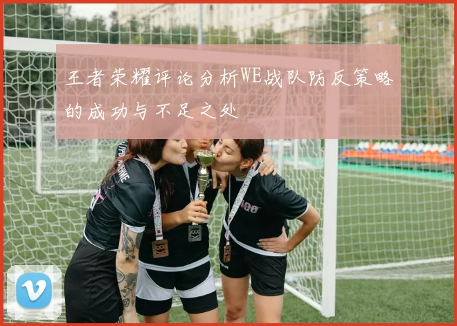 王者荣耀评论分析WE战队防反策略的成功与不足之处