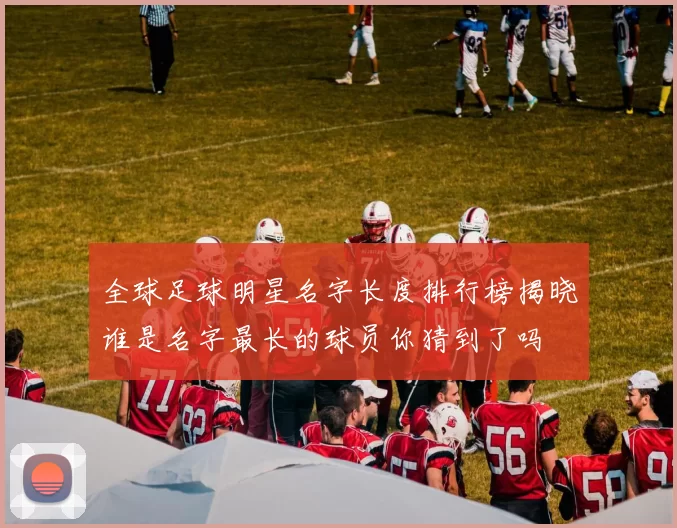 全球足球明星名字长度排行榜揭晓谁是名字最长的球员你猜到了吗