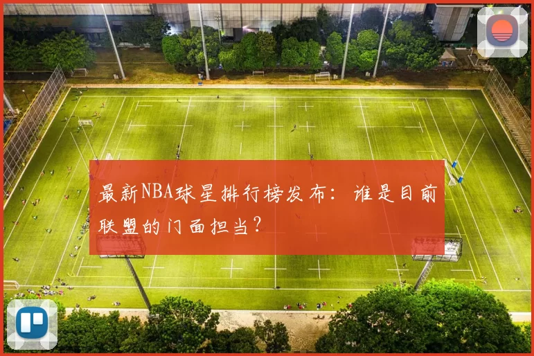 最新NBA球星排行榜发布：谁是目前联盟的门面担当？
