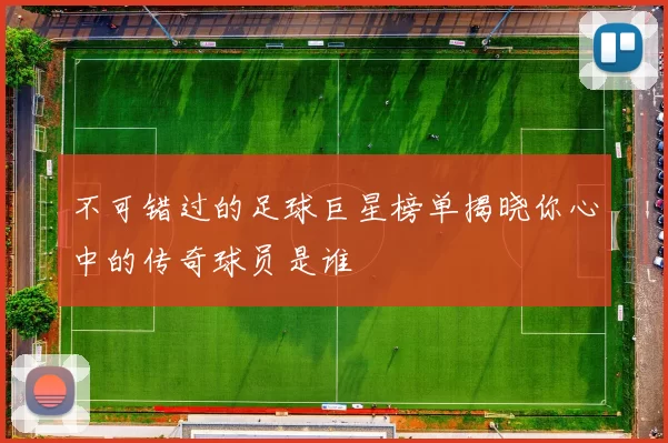 不可错过的足球巨星榜单揭晓你心中的传奇球员是谁