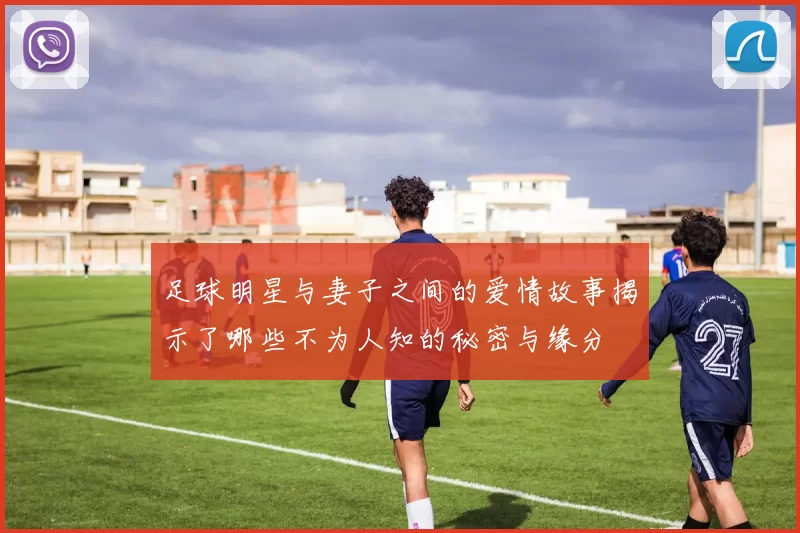 足球明星与妻子之间的爱情故事揭示了哪些不为人知的秘密与缘分