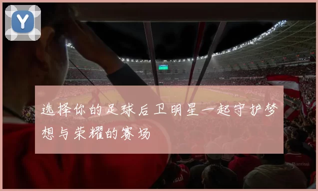 选择你的足球后卫明星一起守护梦想与荣耀的赛场