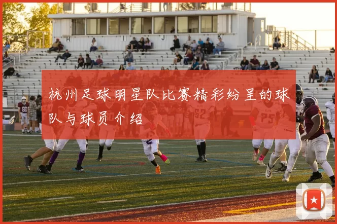 杭州足球明星队比赛精彩纷呈的球队与球员介绍