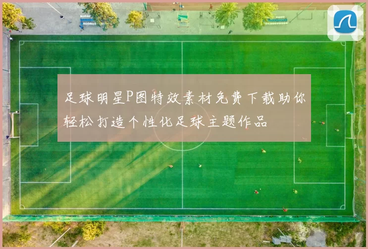 足球明星P图特效素材免费下载助你轻松打造个性化足球主题作品