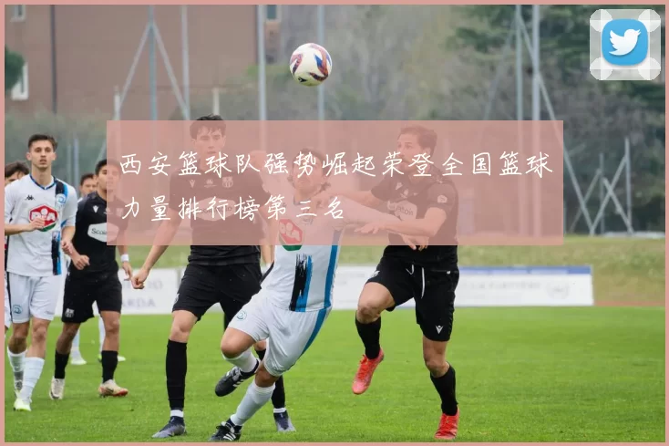 西安篮球队强势崛起荣登全国篮球力量排行榜第三名