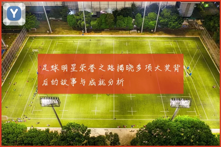 足球明星荣誉之路揭晓多项大奖背后的故事与成就分析