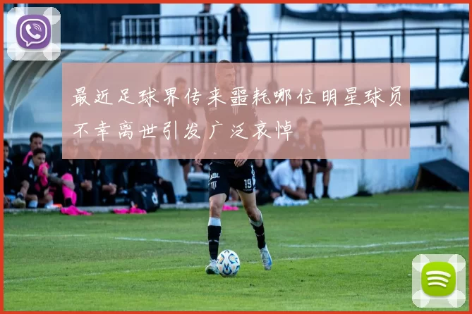 最近足球界传来噩耗哪位明星球员不幸离世引发广泛哀悼