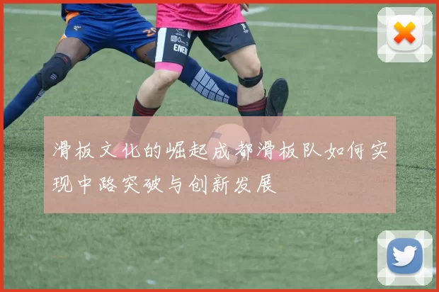 滑板文化的崛起成都滑板队如何实现中路突破与创新发展