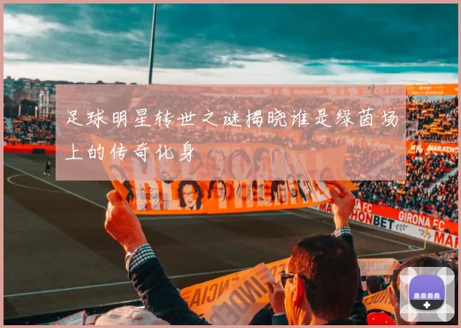 足球明星转世之谜揭晓谁是绿茵场上的传奇化身
