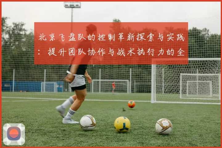 北京飞盘队的控制革新探索与实践：提升团队协作与战术执行力的全新路径