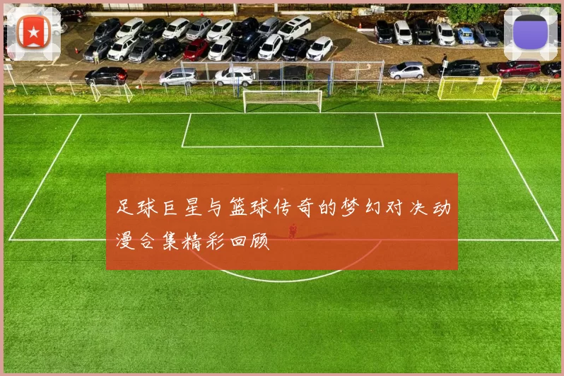足球巨星与篮球传奇的梦幻对决动漫合集精彩回顾