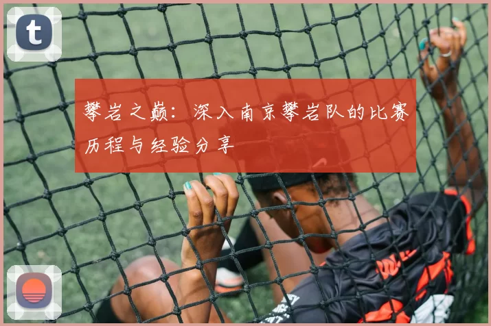 攀岩之巅：深入南京攀岩队的比赛历程与经验分享