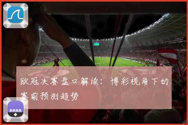 欧冠决赛盘口解读：博彩视角下的赛前预测趋势