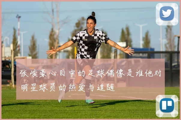 张峻豪心目中的足球偶像是谁他对明星球员的热爱与追随