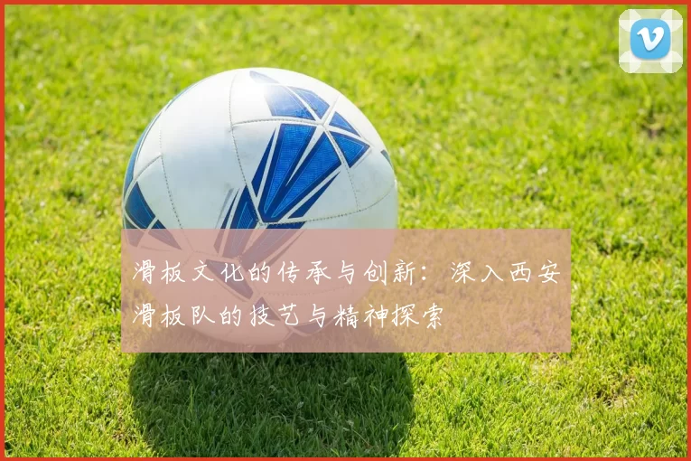 滑板文化的传承与创新：深入西安滑板队的技艺与精神探索