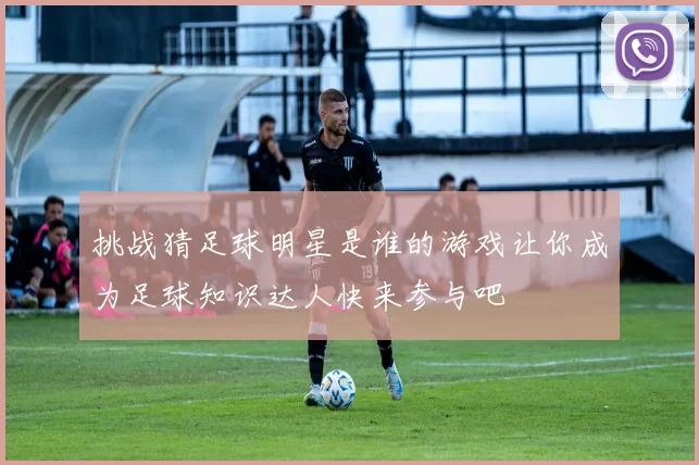 挑战猜足球明星是谁的游戏让你成为足球知识达人快来参与吧
