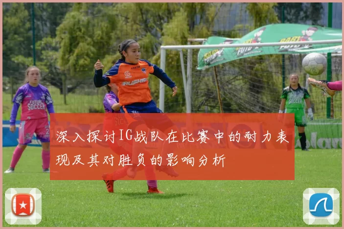 深入探讨IG战队在比赛中的耐力表现及其对胜负的影响分析