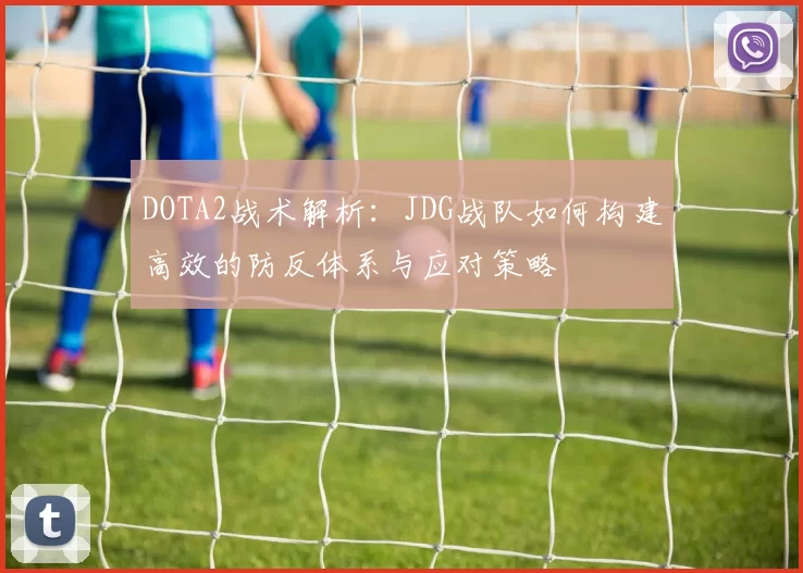 DOTA2战术解析：JDG战队如何构建高效的防反体系与应对策略