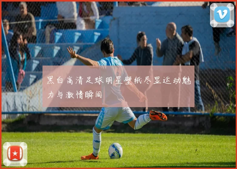 黑白高清足球明星壁纸尽显运动魅力与激情瞬间