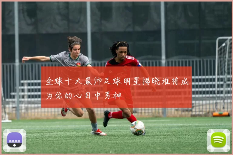全球十大最帅足球明星揭晓谁将成为你的心目中男神