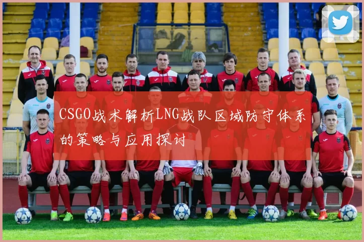 CSGO战术解析LNG战队区域防守体系的策略与应用探讨