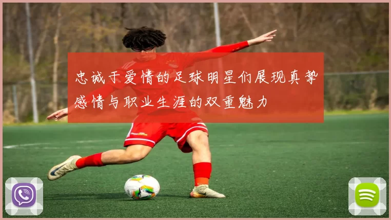 忠诚于爱情的足球明星们展现真挚感情与职业生涯的双重魅力