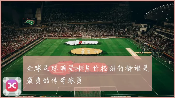 全球足球明星卡片价格排行榜谁是最贵的传奇球员