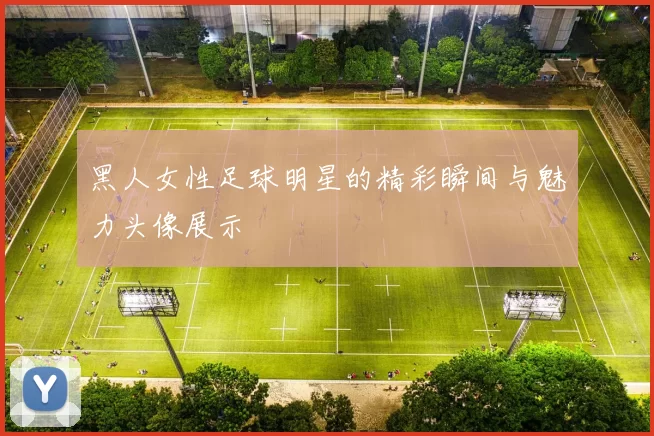 黑人女性足球明星的精彩瞬间与魅力头像展示