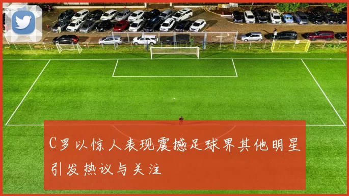 C罗以惊人表现震撼足球界其他明星引发热议与关注