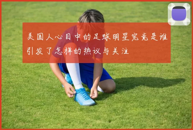 美国人心目中的足球明星究竟是谁引发了怎样的热议与关注