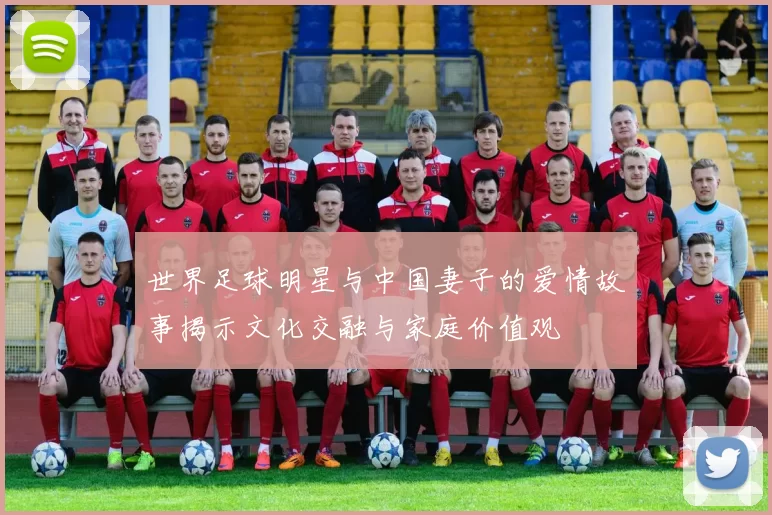 世界足球明星与中国妻子的爱情故事揭示文化交融与家庭价值观
