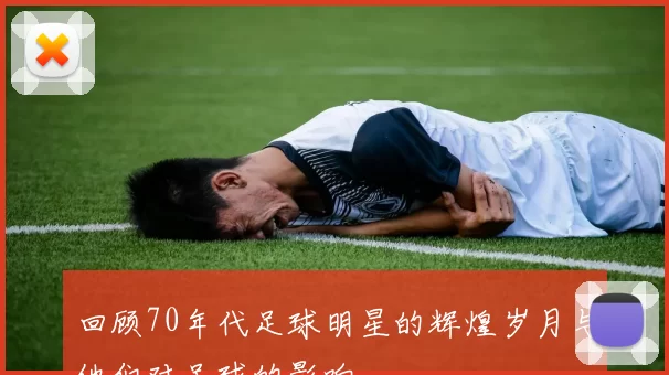 回顾70年代足球明星的辉煌岁月与他们对足球的影响