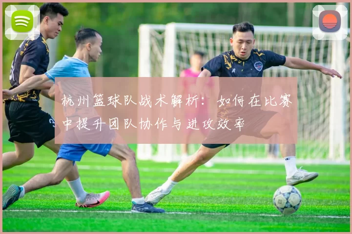 杭州篮球队战术解析：如何在比赛中提升团队协作与进攻效率