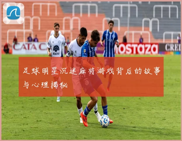 足球明星沉迷麻将游戏背后的故事与心理揭秘