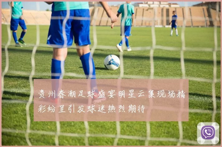 贵州春潮足球盛宴明星云集现场精彩纷呈引发球迷热烈期待