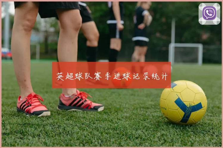 英超球队赛季进球记录统计