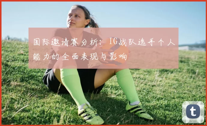 国际邀请赛分析：IG战队选手个人能力的全面表现与影响
