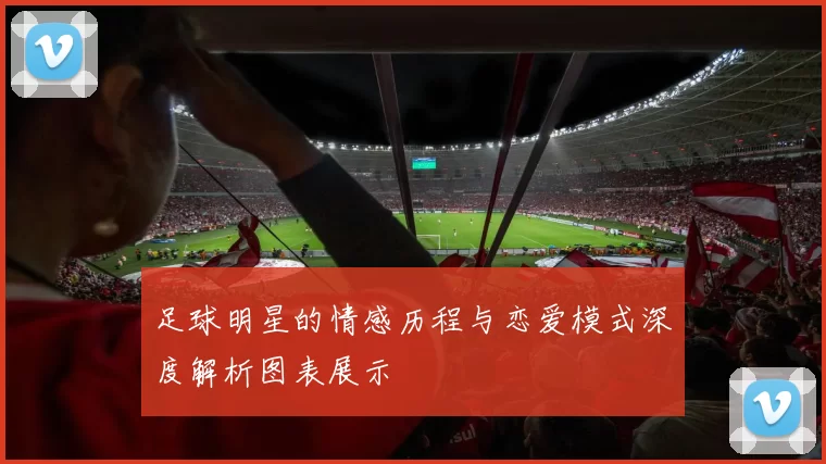 足球明星的情感历程与恋爱模式深度解析图表展示
