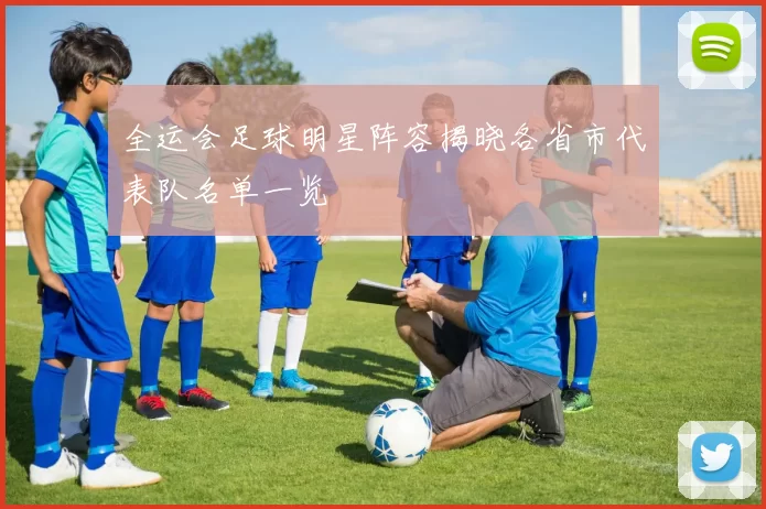 全运会足球明星阵容揭晓各省市代表队名单一览