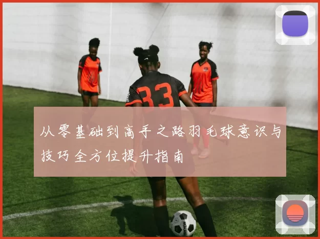 从零基础到高手之路羽毛球意识与技巧全方位提升指南