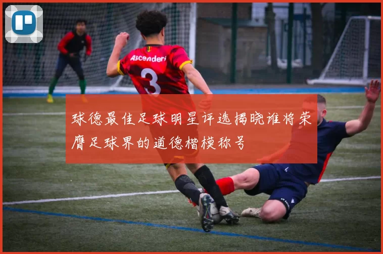 球德最佳足球明星评选揭晓谁将荣膺足球界的道德楷模称号