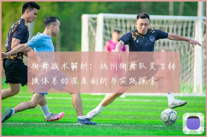 街舞战术解析：杭州街舞队灵活转换体系的深度剖析与实践探索