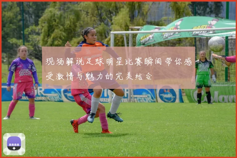 现场解说足球明星比赛瞬间带你感受激情与魅力的完美结合