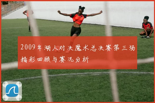 2009年湖人对决魔术总决赛第三场精彩回顾与赛况分析