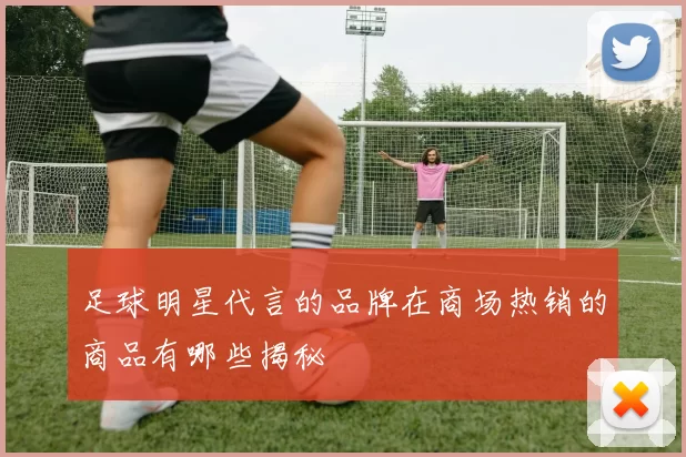 足球明星代言的品牌在商场热销的商品有哪些揭秘