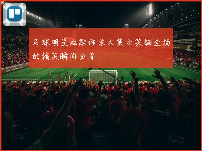 足球明星幽默语录大集合笑翻全场的搞笑瞬间分享
