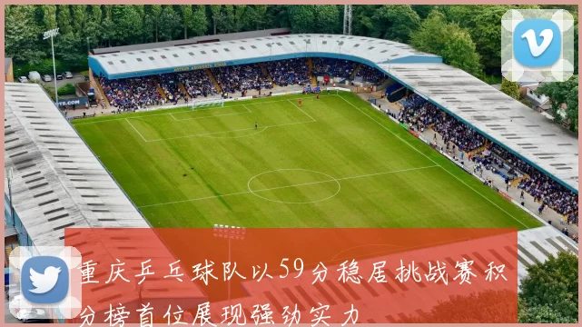 重庆乒乓球队以59分稳居挑战赛积分榜首位展现强劲实力